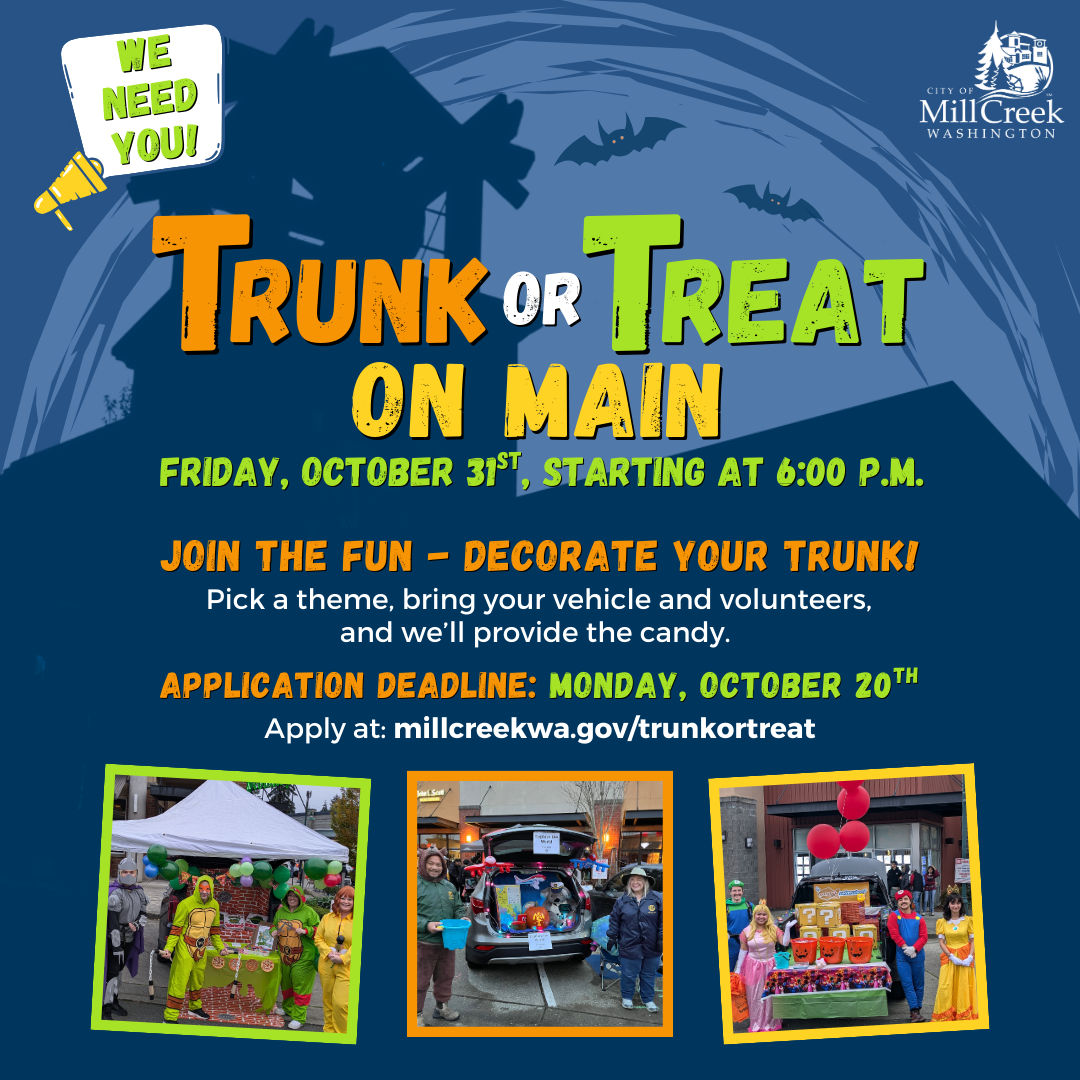 We Need You! Trunk-or-Treat on Main: Friday, October 31st, Starting at 6:00 p.m. Join the Fun - Decorate Your Trunk! Pick a theme, bring your vehicle and volunteers, and we'll provide the candy. Application Deadline: Monday, October 20th Apply at: millcreekwa.gov/trunkortreat
